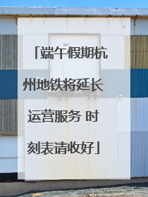 端午假期杭州地铁将延长运营服务 时刻表请收好