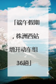 端午假期，株洲西站增开动车组36趟