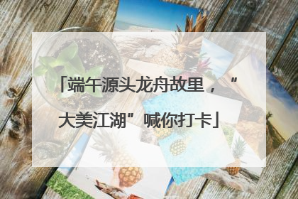 端午源头龙舟故里，“大美江湖”喊你打卡