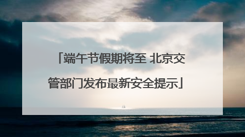 端午节假期将至 北京交管部门发布最新安全提示