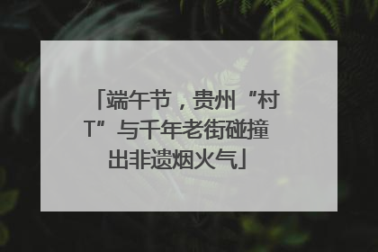 端午节，贵州“村T”与千年老街碰撞出非遗烟火气