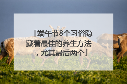 端午节8个习俗隐藏着最佳的养生方法，尤其最后两个