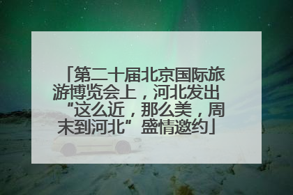 第二十届北京国际旅游博览会上，河北发出“这么近，那么美，周末到河北”盛情邀约