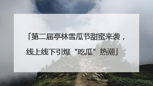 第二届亭林雪瓜节甜蜜来袭，线上线下引爆“吃瓜”热潮