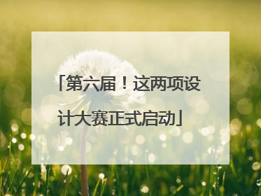 第六届！这两项设计大赛正式启动