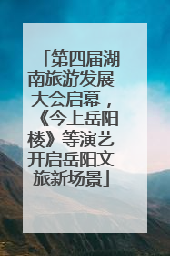 第四届湖南旅游发展大会启幕，《今上岳阳楼》等演艺开启岳阳文旅新场景