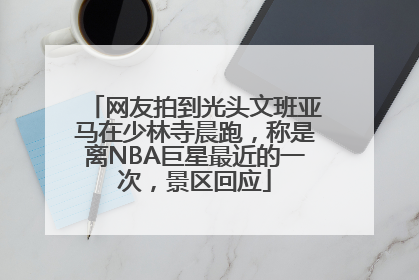 网友拍到光头文班亚马在少林寺晨跑，称是离NBA巨星最近的一次，景区回应