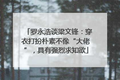 罗永浩谈梁文锋：穿衣打扮朴素不像“大佬”，具有强烈求知欲