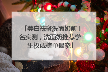 美白祛斑洗面奶前十名实测，洗面奶推荐学生权威榜单揭晓