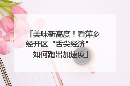 美味新高度！看萍乡经开区“舌尖经济” 如何跑出加速度