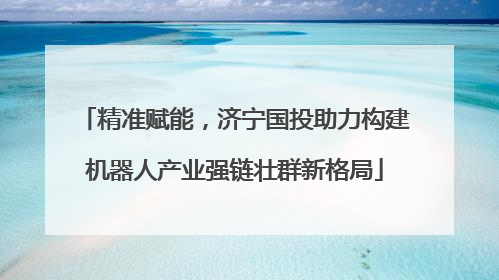 精准赋能，济宁国投助力构建机器人产业强链壮群新格局