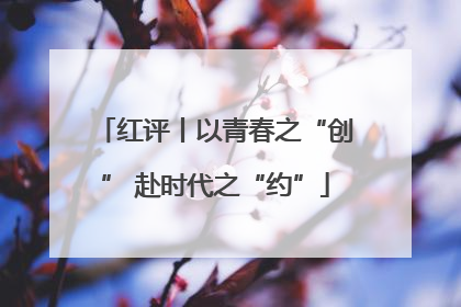 红评丨以青春之“创” 赴时代之“约”