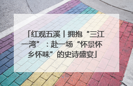 红观五溪丨拥抱“三江一湾”：赴一场“怀景怀乡怀味”的史诗盛宴