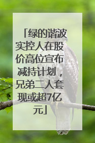 绿的谐波实控人在股价高位宣布减持计划，兄弟二人套现或超7亿元