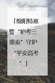 绵阳特巡警“护考三重奏”守护“平安高考”