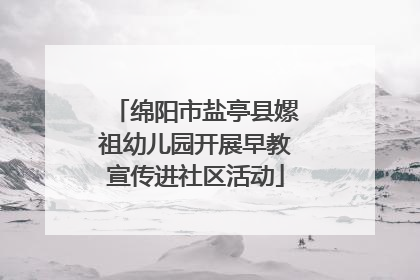 绵阳市盐亭县嫘祖幼儿园开展早教宣传进社区活动