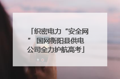 织密电力“安全网” 国网衡阳县供电公司全力护航高考