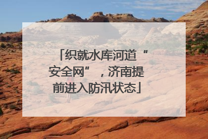 织就水库河道“安全网”，济南提前进入防汛状态