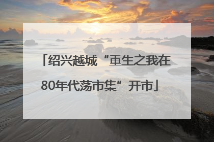 绍兴越城“重生之我在80年代荡市集”开市