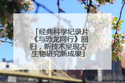 经典科学纪录片《与恐龙同行》回归，新技术呈现古生物研究新成果