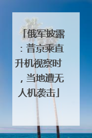 俄军披露：普京乘直升机视察时，当地遭无人机袭击