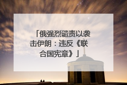俄强烈谴责以袭击伊朗：违反《联合国宪章》