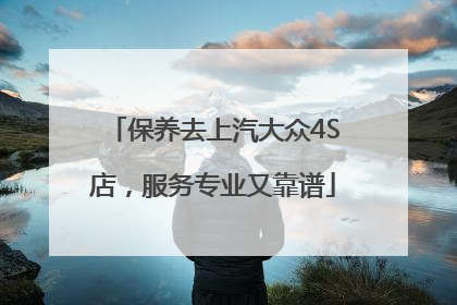 保养去上汽大众4S店，服务专业又靠谱