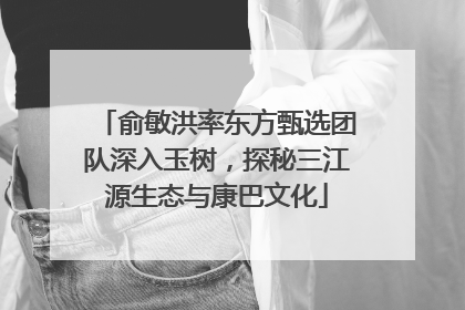 俞敏洪率东方甄选团队深入玉树，探秘三江源生态与康巴文化