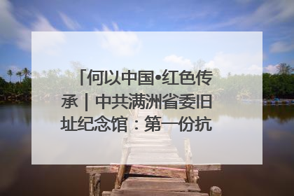 何以中国•红色传承｜中共满洲省委旧址纪念馆：第一份抗日宣言在这里发出