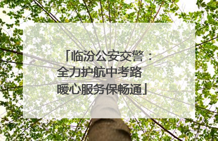 临汾公安交警：全力护航中考路 暖心服务保畅通