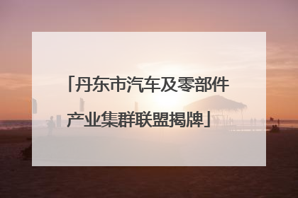 丹东市汽车及零部件产业集群联盟揭牌