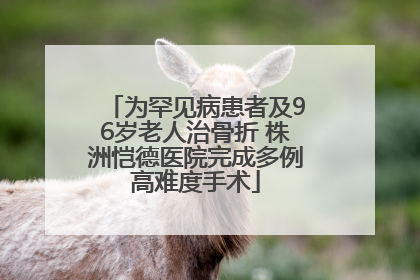 为罕见病患者及96岁老人治骨折 株洲恺德医院完成多例高难度手术