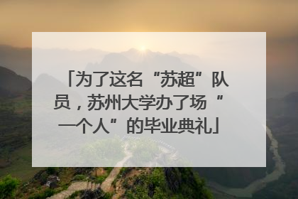 为了这名“苏超”队员，苏州大学办了场“一个人”的毕业典礼