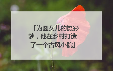 为圆女儿的摄影梦，他在乡村打造了一个古风小院