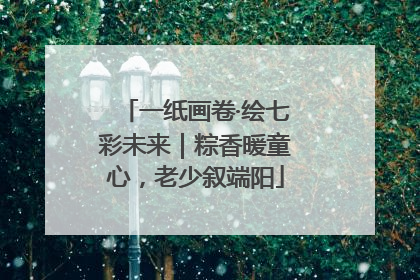 一纸画卷·绘七彩未来｜粽香暖童心，老少叙端阳
