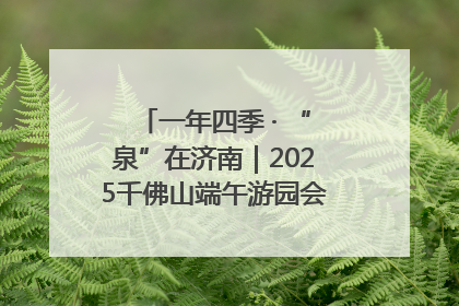 一年四季 · “泉”在济南｜2025千佛山端午游园会邀您共享亲子时光