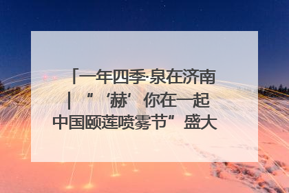 一年四季·泉在济南｜“‘赫’你在一起 中国颐莲喷雾节”盛大开启 共赴水润之约