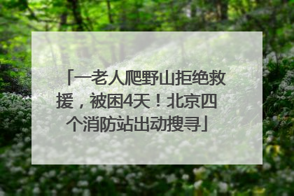 一老人爬野山拒绝救援，被困4天！北京四个消防站出动搜寻