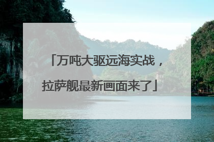 万吨大驱远海实战，拉萨舰最新画面来了