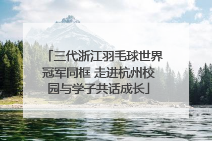 三代浙江羽毛球世界冠军同框 走进杭州校园与学子共话成长