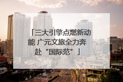 三大引擎点燃新动能 广元文旅全力奔赴“国际范”