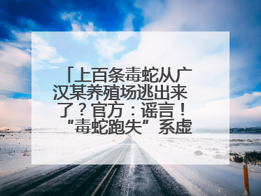 上百条毒蛇从广汉某养殖场逃出来了？官方：谣言！“毒蛇跑失”系虚构丨云辟谣