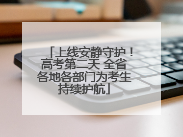 上线安静守护！高考第二天 全省各地各部门为考生持续护航