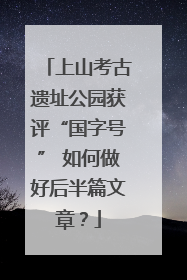 上山考古遗址公园获评“国字号” 如何做好后半篇文章？
