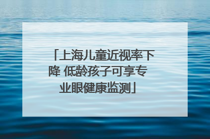 上海儿童近视率下降 低龄孩子可享专业眼健康监测