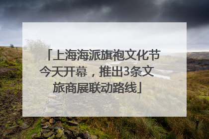上海海派旗袍文化节今天开幕，推出3条文旅商展联动路线