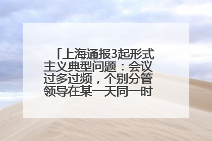 上海通报3起形式主义典型问题：会议过多过频，个别分管领导在某一天同一时段需参加3个会议