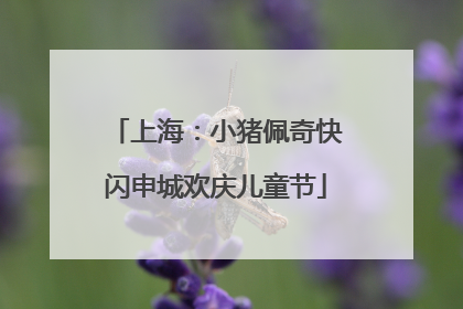 上海：小猪佩奇快闪申城欢庆儿童节