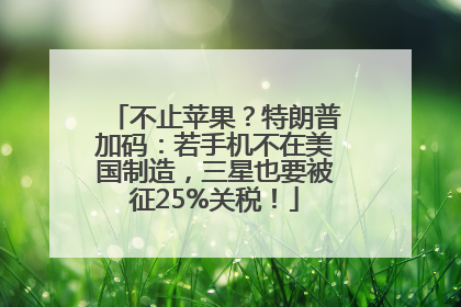 不止苹果？特朗普加码：若手机不在美国制造，三星也要被征25%关税！
