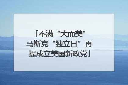 不满“大而美” 马斯克“独立日”再提成立美国新政党